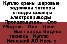 Куплю краны шаровые  задвижки затворы отводы фланцы электроприводы › Производитель ­ Ооо › Модель ­ Ооо › Цена ­ 2 000 - Все города Водная техника » Куплю   . Ненецкий АО,Несь с.